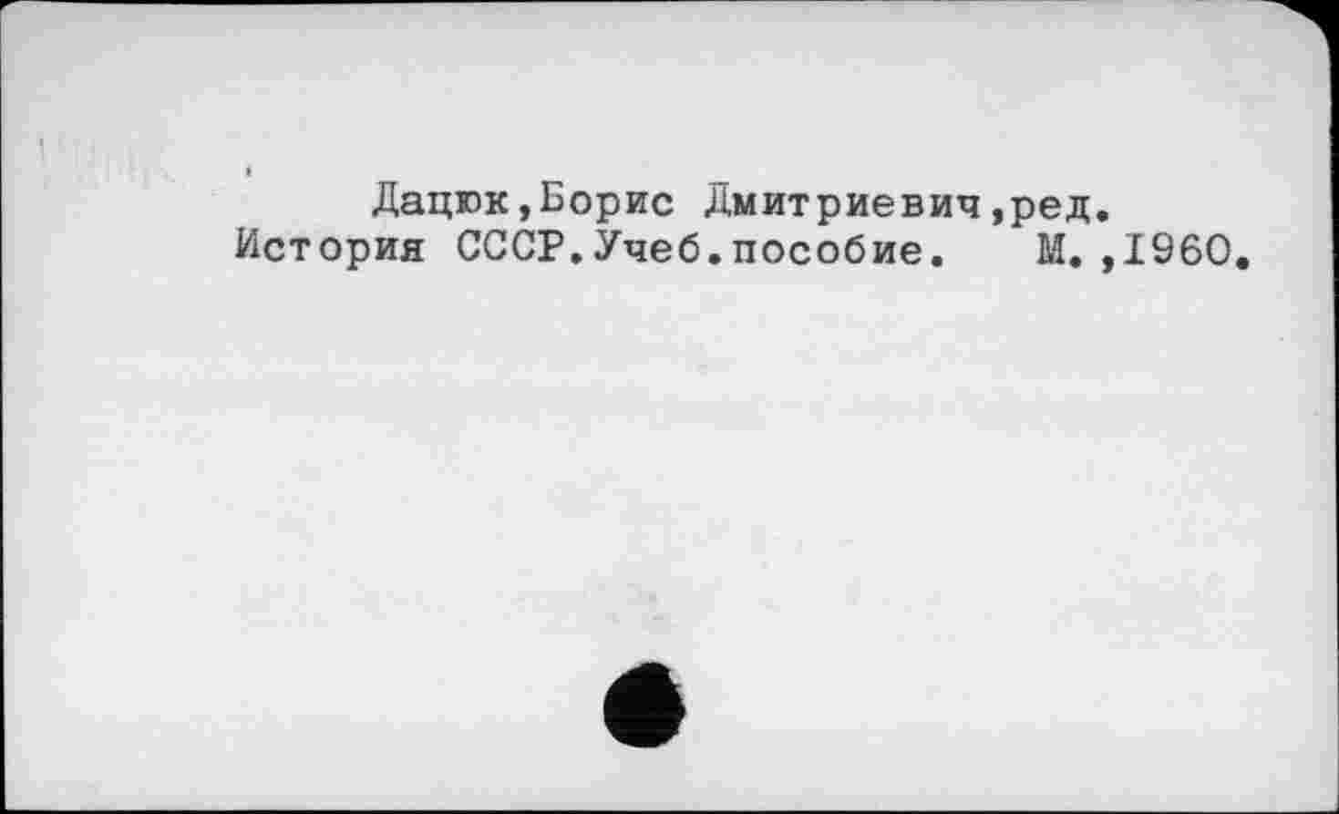 ﻿Дацюк,Борис Дмитриевич,ред.
История СССР.Учеб.пособие. М.,1960.